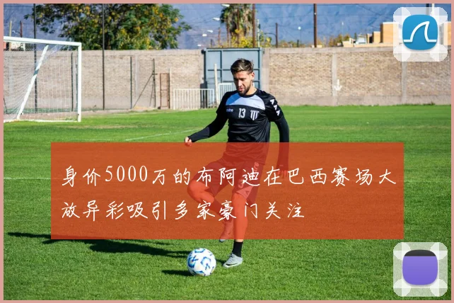 身价5000万的布阿迪在巴西赛场大放异彩吸引多家豪门关注