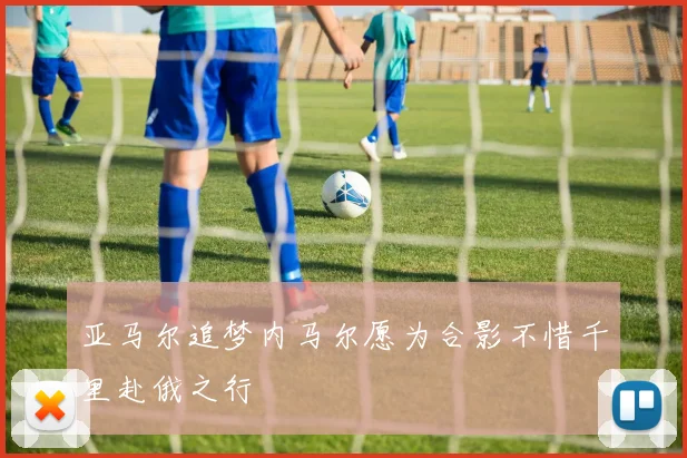亚马尔追梦内马尔愿为合影不惜千里赴俄之行