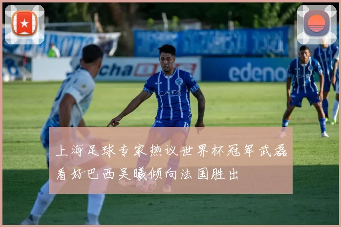 上海足球专家热议世界杯冠军武磊看好巴西吴曦倾向法国胜出