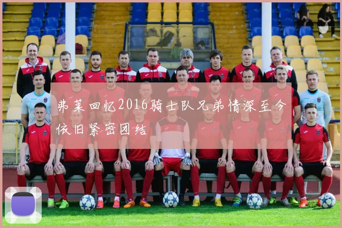 弗莱回忆2016骑士队兄弟情深至今依旧紧密团结