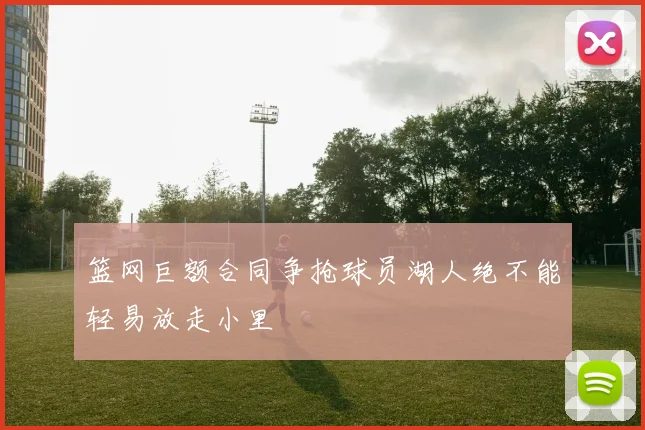 篮网巨额合同争抢球员湖人绝不能轻易放走小里