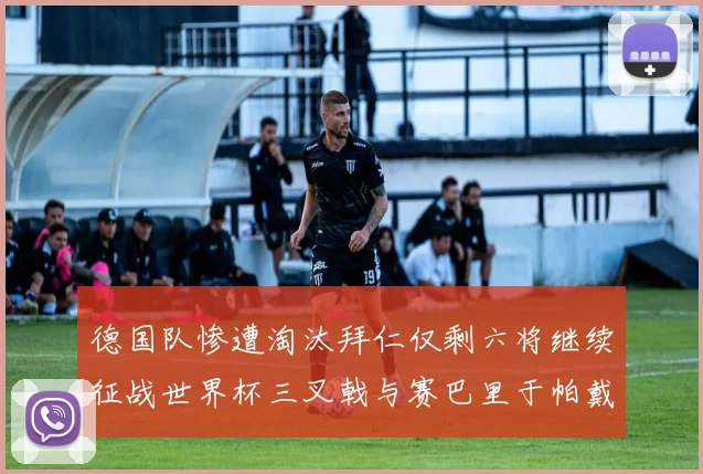 德国队惨遭淘汰拜仁仅剩六将继续征战世界杯三叉戟与赛巴里于帕戴维斯携手出战