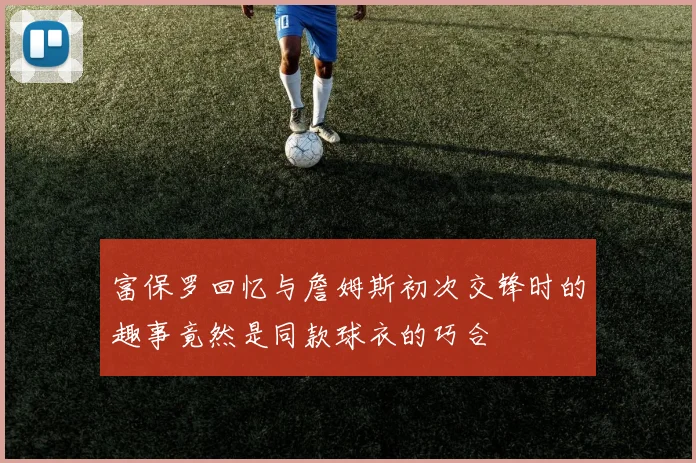 富保罗回忆与詹姆斯初次交锋时的趣事竟然是同款球衣的巧合