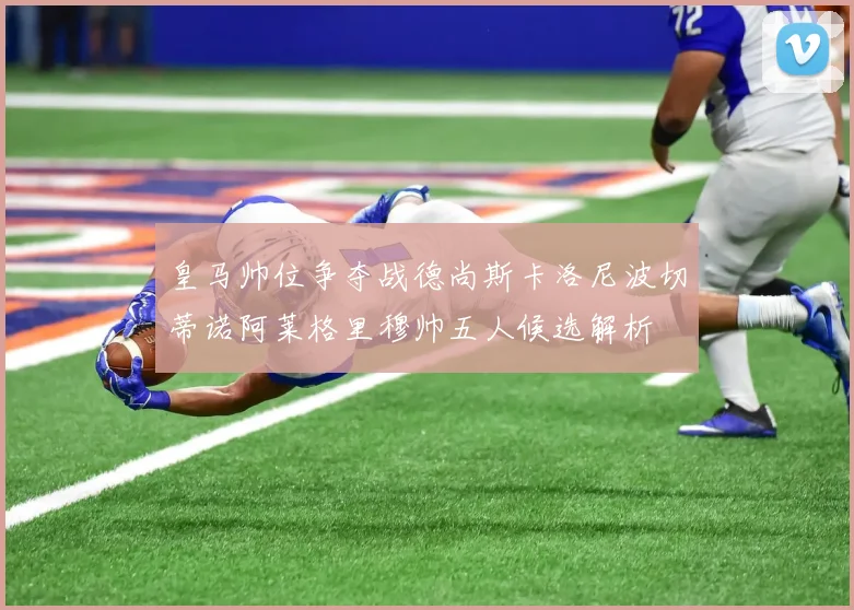 皇马帅位争夺战德尚斯卡洛尼波切蒂诺阿莱格里穆帅五人候选解析