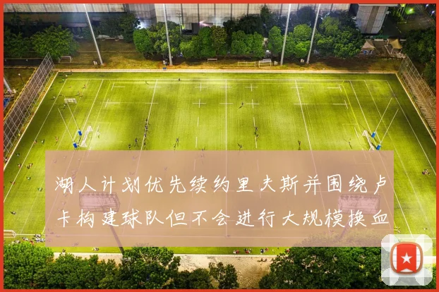 湖人计划优先续约里夫斯并围绕卢卡构建球队但不会进行大规模换血