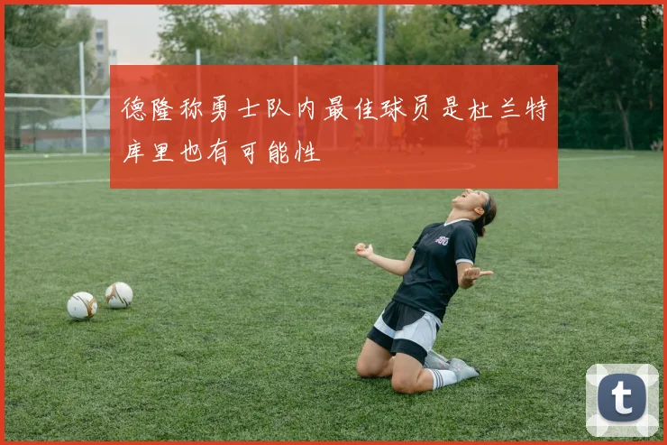 德隆称勇士队内最佳球员是杜兰特库里也有可能性