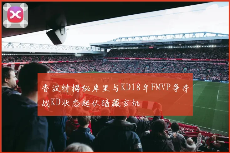 香波特揭秘库里与KD18年FMVP争夺战KD状态起伏暗藏玄机