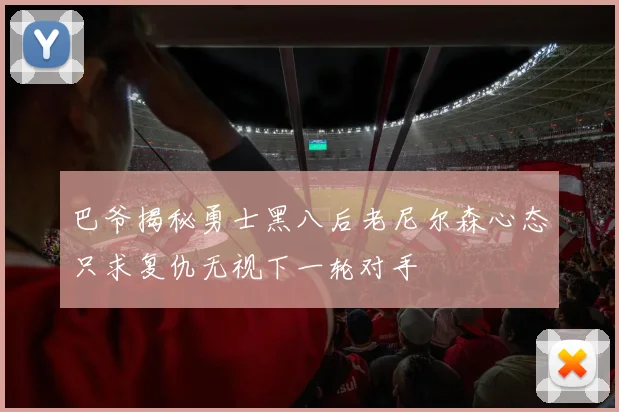 巴爷揭秘勇士黑八后老尼尔森心态只求复仇无视下一轮对手