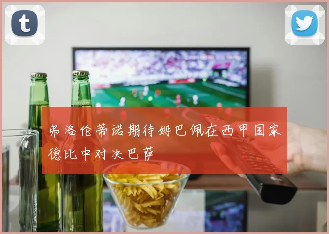 弗洛伦蒂诺期待姆巴佩在西甲国家德比中对决巴萨