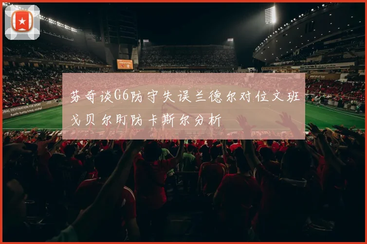 芬奇谈G6防守失误兰德尔对位文班戈贝尔盯防卡斯尔分析
