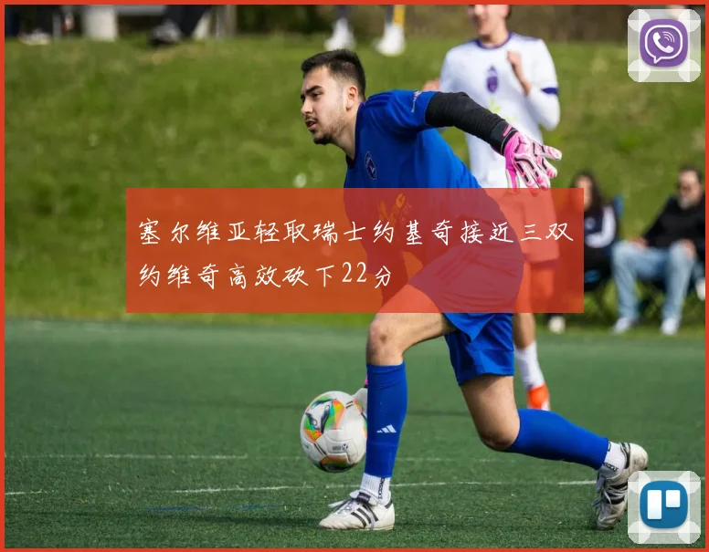 塞尔维亚轻取瑞士约基奇接近三双约维奇高效砍下22分