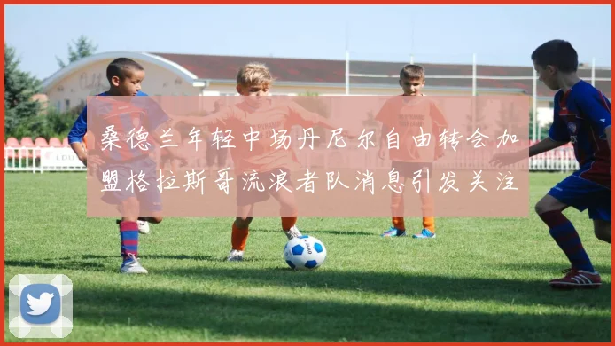 桑德兰年轻中场丹尼尔自由转会加盟格拉斯哥流浪者队消息引发关注