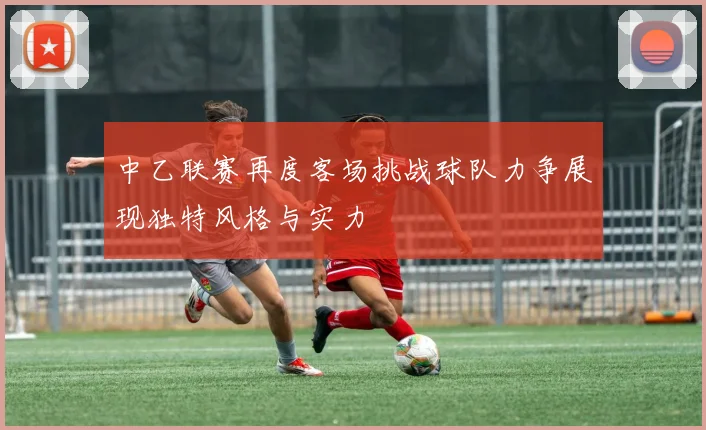 中乙联赛再度客场挑战球队力争展现独特风格与实力