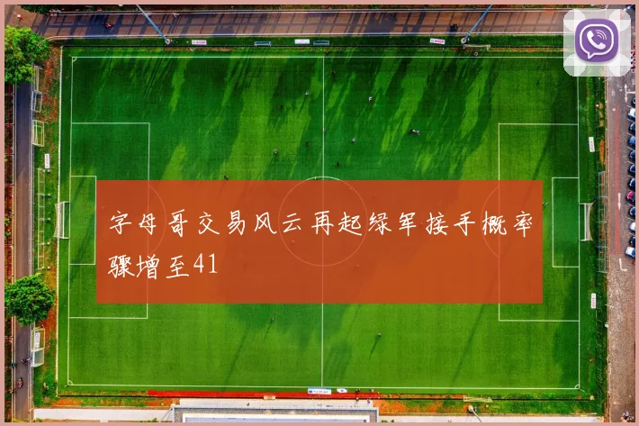 字母哥交易风云再起绿军接手概率骤增至41